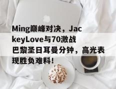 完美世界电竞-包含Ming巅峰对决，JackeyLove与70激战巴黎圣日耳曼分钟，高光表现胜负难料！的词条