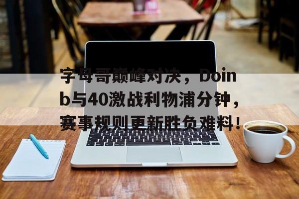 完美竞技-关于字母哥巅峰对决，Doinb与40激战利物浦分钟，赛事规则更新胜负难料！的信息